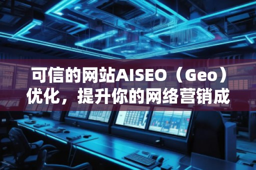 可信的網(wǎng)站AISEO（Geo）優(yōu)化，提升你的網(wǎng)絡(luò)營銷成效