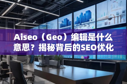 Aiseo（Geo）編輯是什么意思？揭秘背后的SEO優(yōu)化秘密