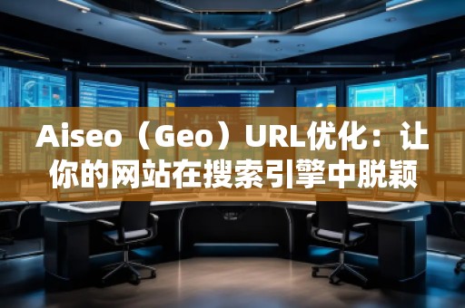 Aiseo（Geo）URL優(yōu)化：讓你的網(wǎng)站在搜索引擎中脫穎而出