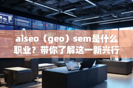 aiseo（geo）sem是什么職業(yè)？帶你了解這一新興行業(yè)的職業(yè)發(fā)展前景
