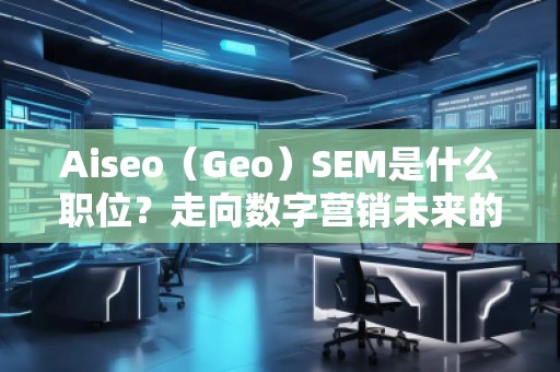 Aiseo（Geo）SEM是什么職位？走向數(shù)字營(yíng)銷(xiāo)未來(lái)的職業(yè)新風(fēng)口