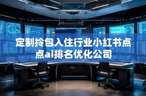 定制拎包入住行業(yè)小紅書點(diǎn)點(diǎn)ai排名優(yōu)化公司