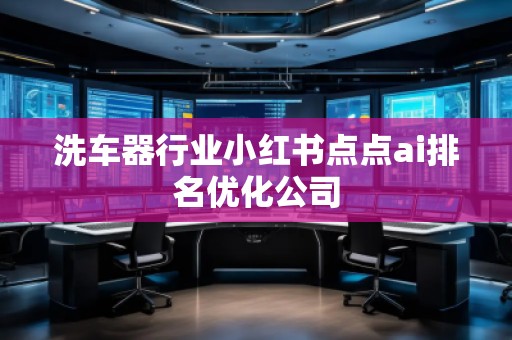 洗車器行業(yè)小紅書點點ai排名優(yōu)化公司