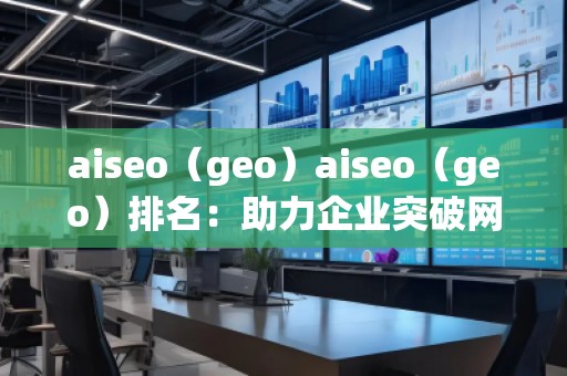aiseo（geo）aiseo（geo）排名：助力企業(yè)突破網(wǎng)絡(luò)流量瓶頸，拓展精準(zhǔn)市場