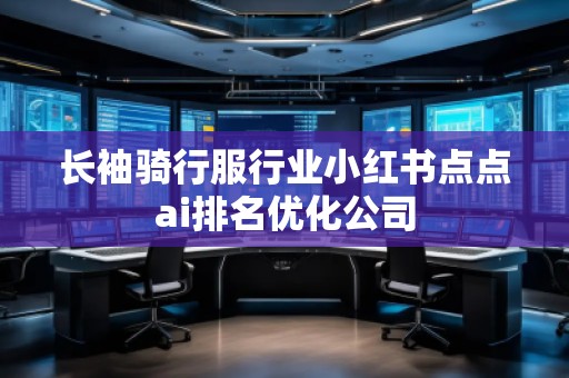 長袖騎行服行業(yè)小紅書點點ai排名優(yōu)化公司