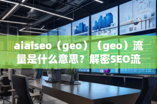 aiaiseo（geo）（geo）流量是什么意思？解密SEO流量的未來趨勢
