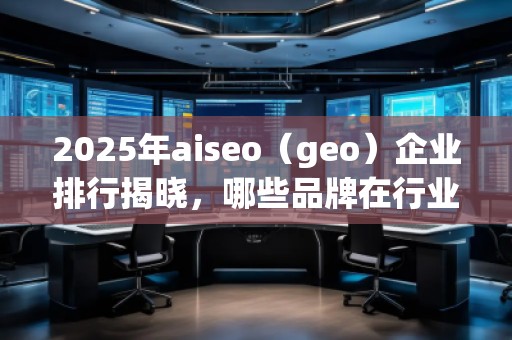 2025年aiseo（geo）企業(yè)排行揭曉，哪些品牌在行業(yè)中脫穎而出？