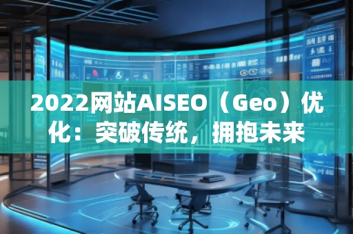 2022網(wǎng)站AISEO（Geo）優(yōu)化：突破傳統(tǒng)，擁抱未來