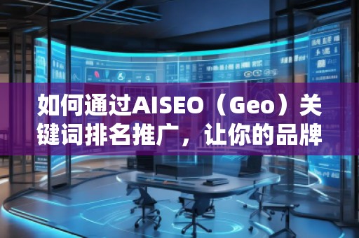 如何通過AISEO（Geo）關(guān)鍵詞排名推廣，讓你的品牌更具競爭力？