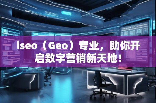 iseo（Geo）專業(yè)，助你開啟數(shù)字營(yíng)銷新天地！