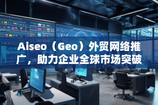 Aiseo（Geo）外貿(mào)網(wǎng)絡(luò)推廣，助力企業(yè)全球市場突破！