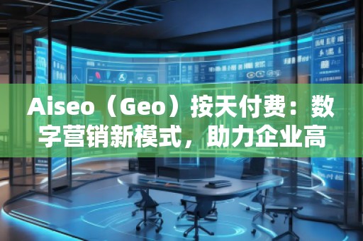 Aiseo（Geo）按天付費(fèi)：數(shù)字營銷新模式，助力企業(yè)高效提升曝光
