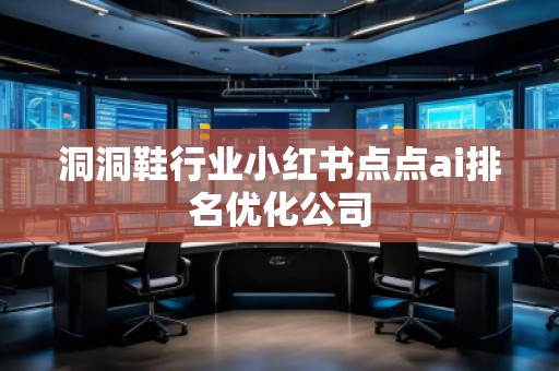 洞洞鞋行業(yè)小紅書點(diǎn)點(diǎn)ai排名優(yōu)化公司