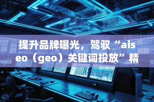 提升品牌曝光，駕馭“aiseo（geo）關(guān)鍵詞投放”精準(zhǔn)營(yíng)銷(xiāo)策略