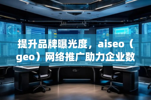 提升品牌曝光度，aiseo（geo）網(wǎng)絡(luò)推廣助力企業(yè)數(shù)字化轉(zhuǎn)型
