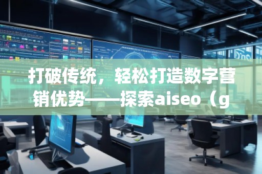 打破傳統(tǒng)，輕松打造數(shù)字營(yíng)銷優(yōu)勢(shì)——探索aiseo（geo）網(wǎng)站服務(wù)的無(wú)限潛力