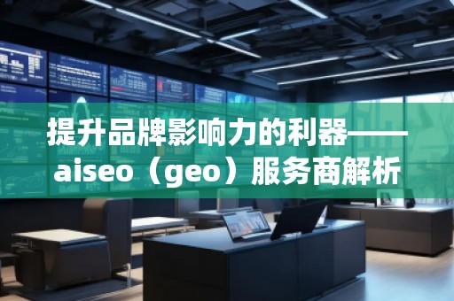 提升品牌影響力的利器——aiseo(geo)服務(wù)商解析 提升品牌影響力的利器——aiseo(geo)服務(wù)商解析