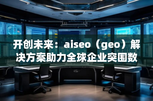 開創(chuàng)未來：aiseo（geo）解決方案助力全球企業(yè)突圍數(shù)字化競(jìng)爭(zhēng)