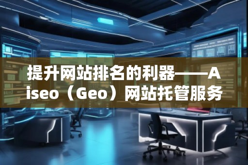 提升網(wǎng)站排名的利器——Aiseo(Geo)網(wǎng)站托管服務(wù) 提升網(wǎng)站排名的利器——Aiseo(Geo)網(wǎng)站托管服務(wù)