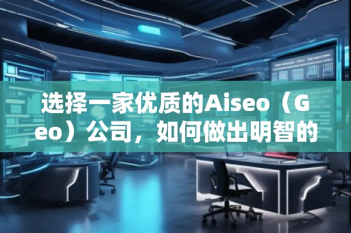 選擇一家優(yōu)質(zhì)的Aiseo（Geo）公司，如何做出明智的決策？
