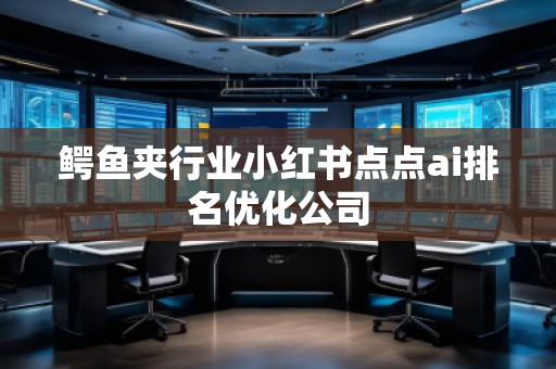 鱷魚夾行業(yè)小紅書點點ai排名優(yōu)化公司