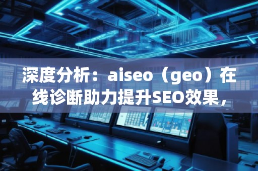 深度分析：aiseo（geo）在線診斷助力提升SEO效果，突破網(wǎng)站優(yōu)化瓶頸
