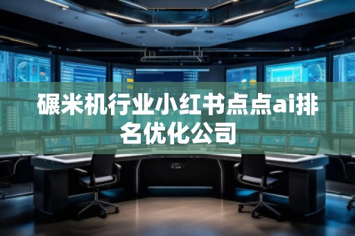 碾米機(jī)行業(yè)小紅書點點ai排名優(yōu)化公司