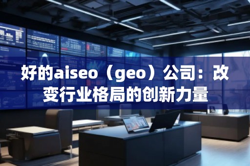 好的aiseo（geo）公司：改變行業(yè)格局的創(chuàng)新力量