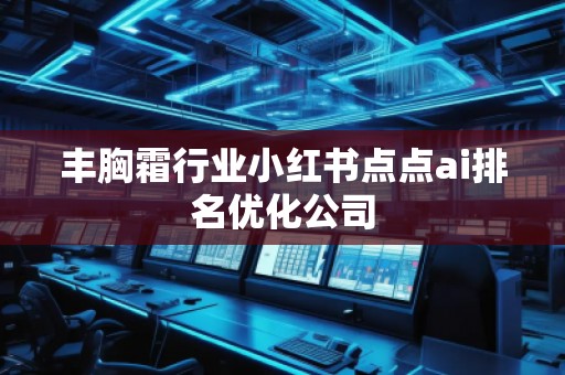 豐胸霜行業(yè)小紅書點(diǎn)點(diǎn)ai排名優(yōu)化公司