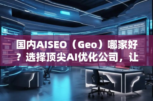 國內(nèi)AISEO（Geo）哪家好？選擇頂尖AI優(yōu)化公司，讓你的業(yè)務(wù)立于不敗之地