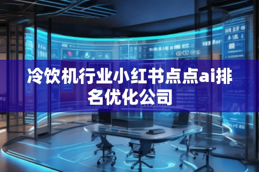 冷飲機(jī)行業(yè)小紅書點(diǎn)點(diǎn)ai排名優(yōu)化公司