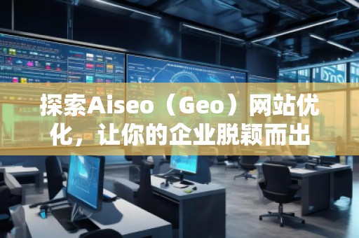 探索Aiseo（Geo）網(wǎng)站優(yōu)化，讓你的企業(yè)脫穎而出