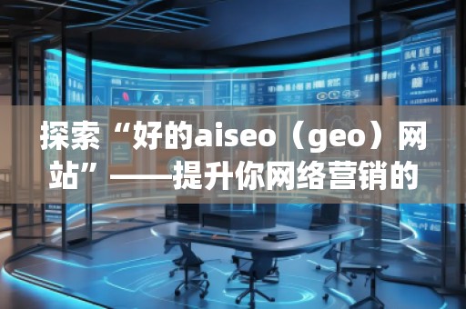 探索“好的aiseo（geo）網(wǎng)站”——提升你網(wǎng)絡(luò)營(yíng)銷的利器