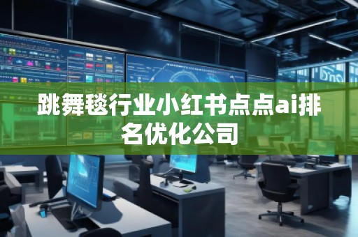 跳舞毯行業(yè)小紅書點點ai排名優(yōu)化公司