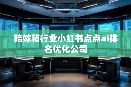 陪嫁箱行業(yè)小紅書點點ai排名優(yōu)化公司