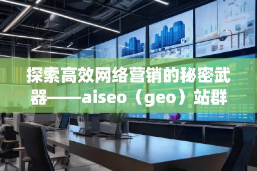 探索高效網(wǎng)絡營銷的秘密武器——aiseo（geo）站群技術