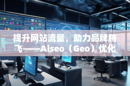 提升網(wǎng)站流量，助力品牌騰飛——Aiseo（Geo）優(yōu)化網(wǎng)站機(jī)構(gòu)的強(qiáng)大力量