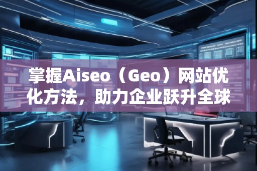 掌握Aiseo（Geo）網(wǎng)站優(yōu)化方法，助力企業(yè)躍升全球市場