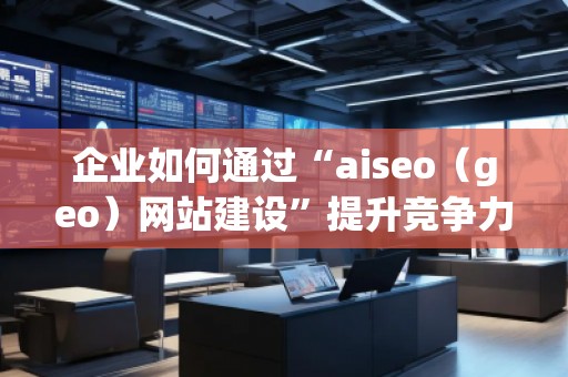 企業(yè)如何通過“aiseo(geo)網(wǎng)站建設(shè)”提升競爭力 企業(yè)如何通過“aiseo(geo)網(wǎng)站建設(shè)”提升競爭力