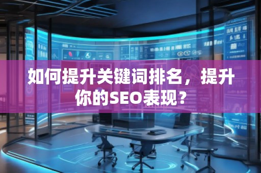 如何提升關(guān)鍵詞排名，提升你的SEO表現(xiàn)？