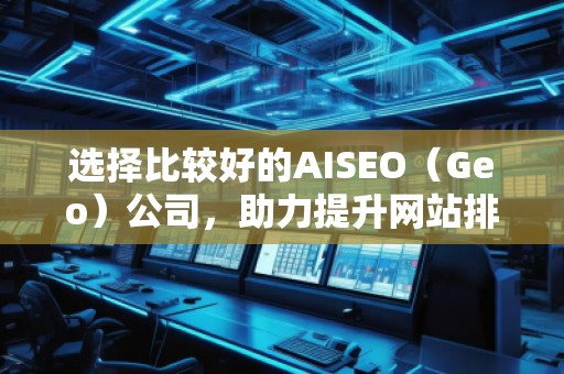 選擇比較好的AISEO（Geo）公司，助力提升網(wǎng)站排名與流量