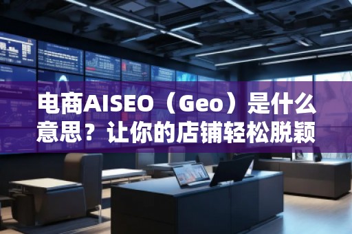 電商AISEO（Geo）是什么意思？讓你的店鋪輕松脫穎而出！