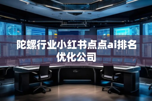 陀螺行業(yè)小紅書(shū)點(diǎn)點(diǎn)ai排名優(yōu)化公司