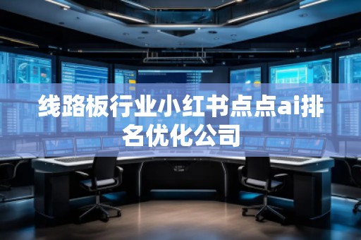 線路板行業(yè)小紅書點(diǎn)點(diǎn)ai排名優(yōu)化公司