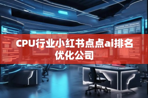 CPU行業(yè)小紅書點點ai排名優(yōu)化公司