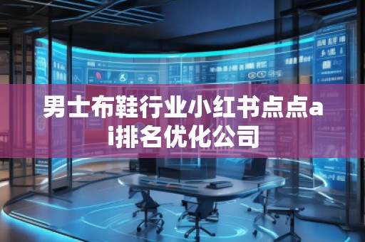 男士布鞋行業(yè)小紅書點(diǎn)點(diǎn)ai排名優(yōu)化公司