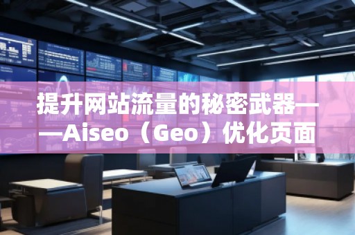 提升網(wǎng)站流量的秘密武器——Aiseo（Geo）優(yōu)化頁(yè)面
