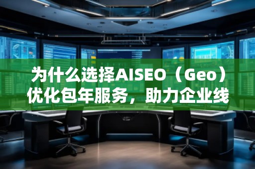 為什么選擇AISEO（Geo）優(yōu)化包年服務(wù)，助力企業(yè)線上突破