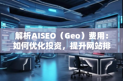 解析AISEO（Geo）費(fèi)用：如何優(yōu)化投資，提升網(wǎng)站排名？