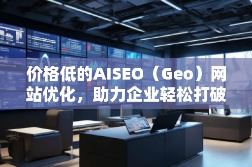 價(jià)格低的AISEO（Geo）網(wǎng)站優(yōu)化，助力企業(yè)輕松打破競(jìng)爭(zhēng)壁壘！